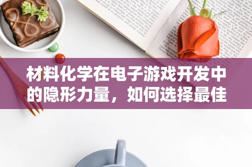 材料化学在电子游戏开发中的隐形力量，如何选择最佳材料以提升游戏硬件性能？