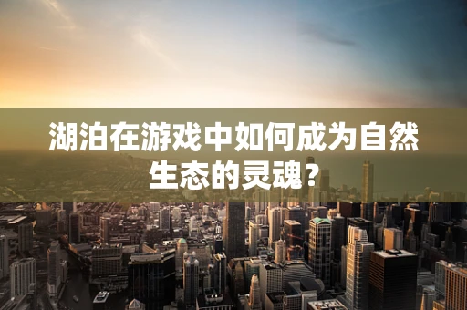 湖泊在游戏中如何成为自然生态的灵魂？