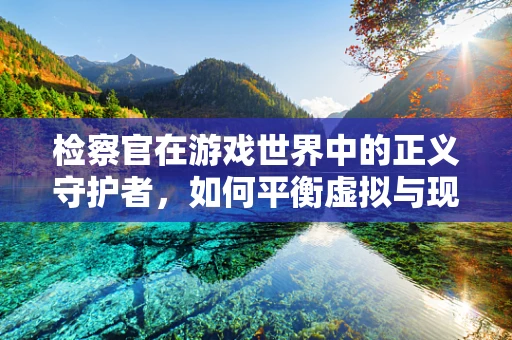 检察官在游戏世界中的正义守护者，如何平衡虚拟与现实的法律界限？