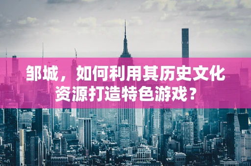 邹城，如何利用其历史文化资源打造特色游戏？
