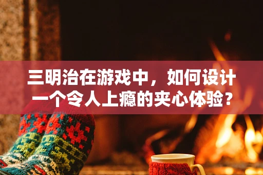 三明治在游戏中，如何设计一个令人上瘾的夹心体验？