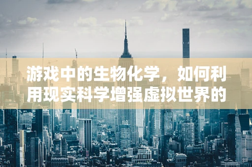 游戏中的生物化学，如何利用现实科学增强虚拟世界的真实感？