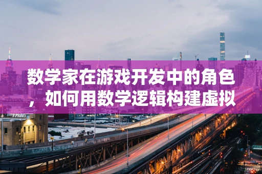 数学家在游戏开发中的角色，如何用数学逻辑构建虚拟世界？