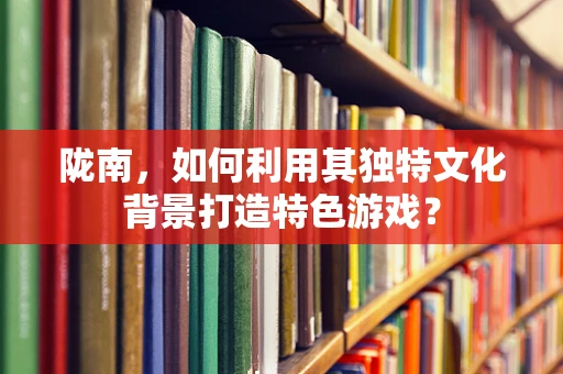 陇南，如何利用其独特文化背景打造特色游戏？