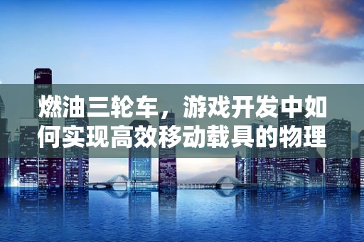 燃油三轮车，游戏开发中如何实现高效移动载具的物理模拟？