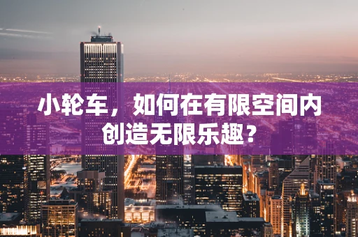 小轮车，如何在有限空间内创造无限乐趣？