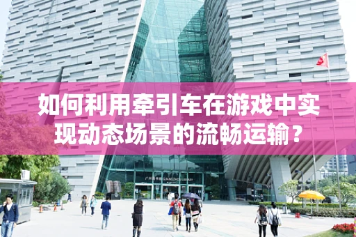 如何利用牵引车在游戏中实现动态场景的流畅运输？