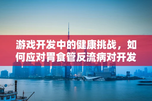 游戏开发中的健康挑战，如何应对胃食管反流病对开发者的潜在影响？