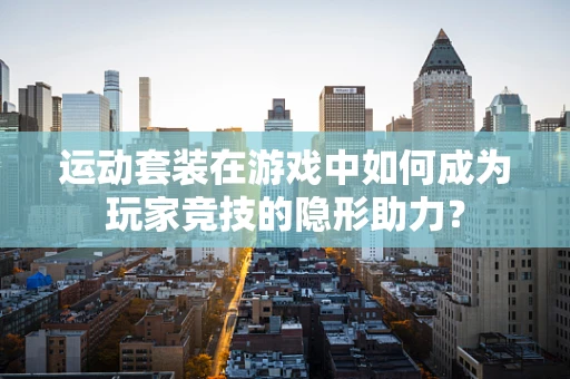 运动套装在游戏中如何成为玩家竞技的隐形助力？