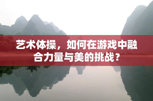 艺术体操，如何在游戏中融合力量与美的挑战？