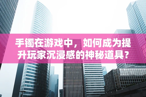 手镯在游戏中，如何成为提升玩家沉浸感的神秘道具？