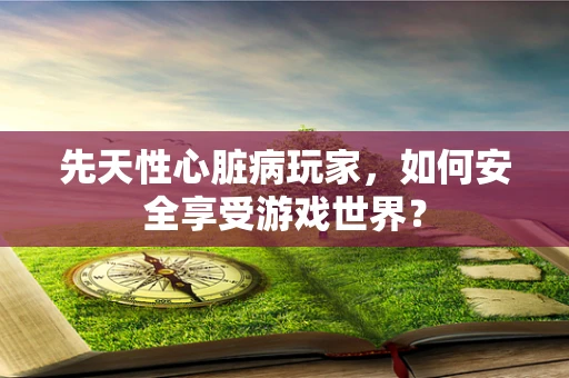 先天性心脏病玩家，如何安全享受游戏世界？