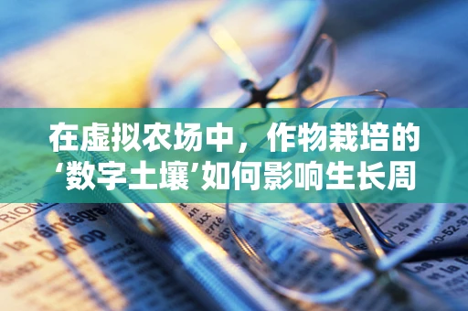 在虚拟农场中，作物栽培的‘数字土壤’如何影响生长周期？
