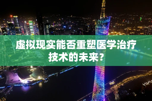 虚拟现实能否重塑医学治疗技术的未来？