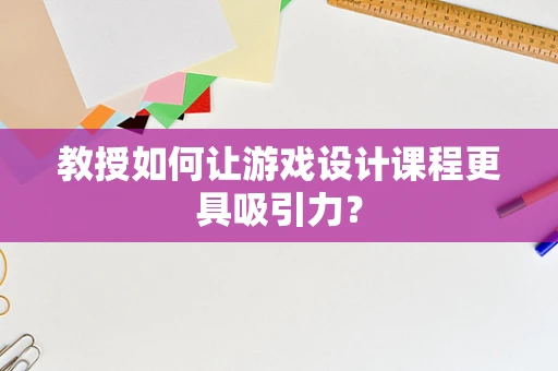 教授如何让游戏设计课程更具吸引力？