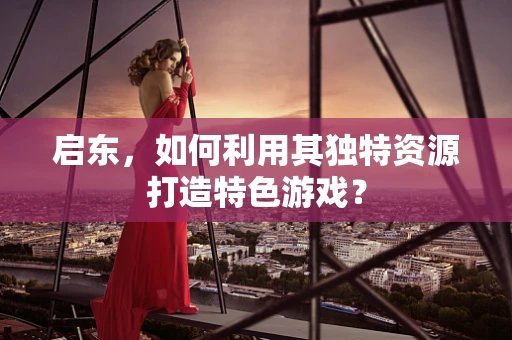 启东，如何利用其独特资源打造特色游戏？