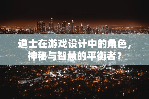 道士在游戏设计中的角色，神秘与智慧的平衡者？
