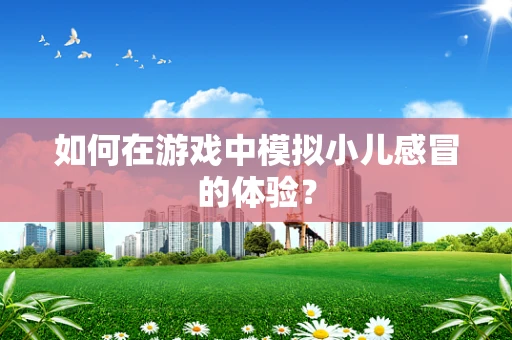 如何在游戏中模拟小儿感冒的体验？