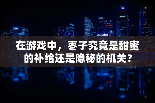 在游戏中，枣子究竟是甜蜜的补给还是隐秘的机关？