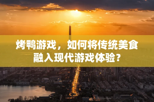 烤鸭游戏，如何将传统美食融入现代游戏体验？