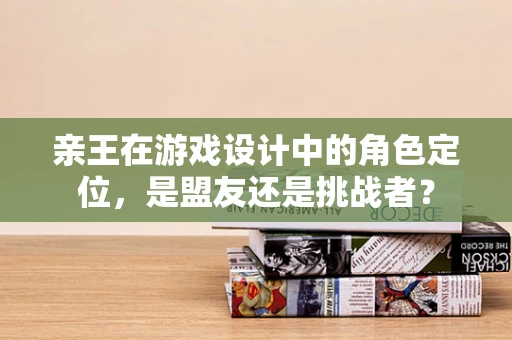 亲王在游戏设计中的角色定位，是盟友还是挑战者？