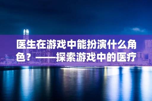 医生在游戏中能扮演什么角色？——探索游戏中的医疗系统与角色互动