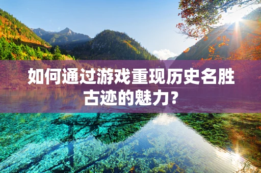 如何通过游戏重现历史名胜古迹的魅力？