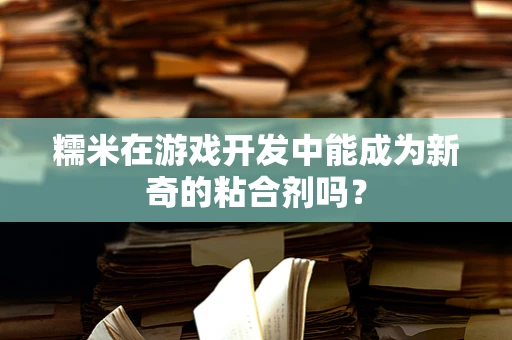 糯米在游戏开发中能成为新奇的粘合剂吗？