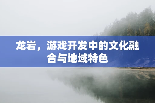 龙岩，游戏开发中的文化融合与地域特色