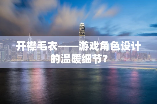 开襟毛衣——游戏角色设计的温暖细节？