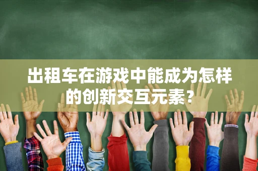 出租车在游戏中能成为怎样的创新交互元素？