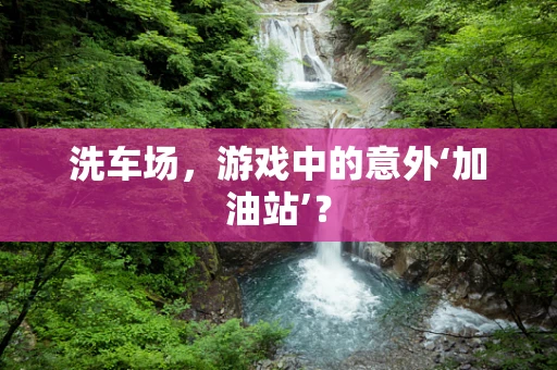 洗车场，游戏中的意外‘加油站’？