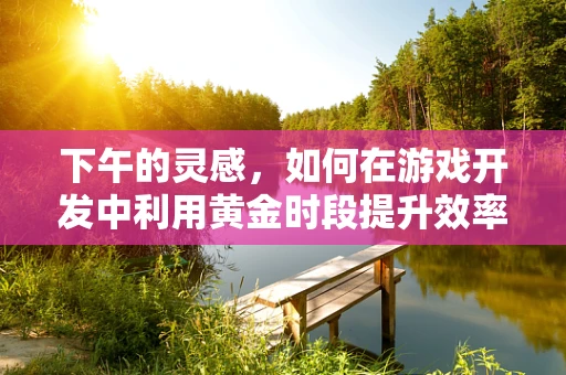 下午的灵感，如何在游戏开发中利用黄金时段提升效率？