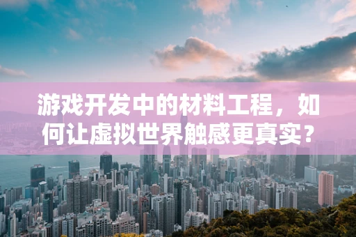 游戏开发中的材料工程，如何让虚拟世界触感更真实？
