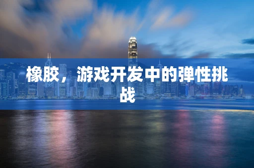 橡胶，游戏开发中的弹性挑战