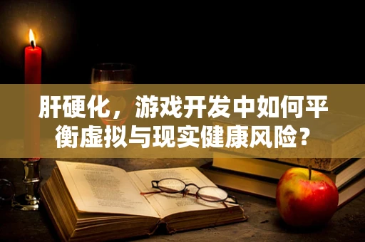 肝硬化，游戏开发中如何平衡虚拟与现实健康风险？