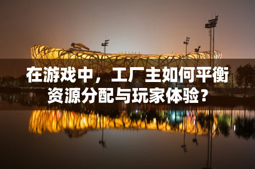 在游戏中，工厂主如何平衡资源分配与玩家体验？