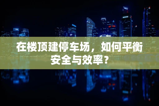 在楼顶建停车场，如何平衡安全与效率？