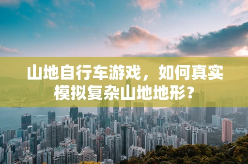 山地自行车游戏，如何真实模拟复杂山地地形？