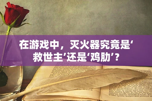 在游戏中，灭火器究竟是‘救世主’还是‘鸡肋’？