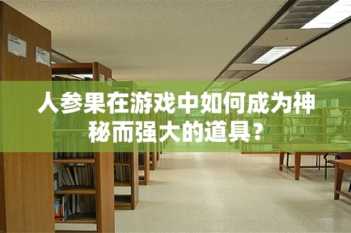人参果在游戏中如何成为神秘而强大的道具？
