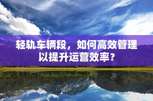 轻轨车辆段，如何高效管理以提升运营效率？