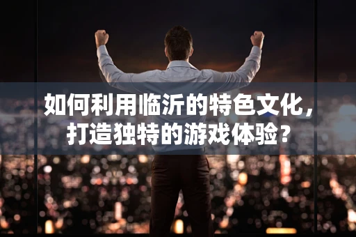 如何利用临沂的特色文化，打造独特的游戏体验？