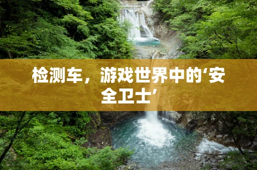 检测车，游戏世界中的‘安全卫士’