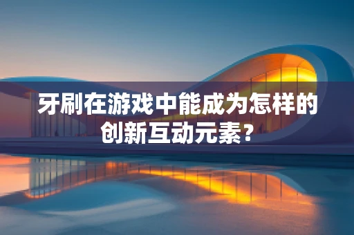 牙刷在游戏中能成为怎样的创新互动元素？