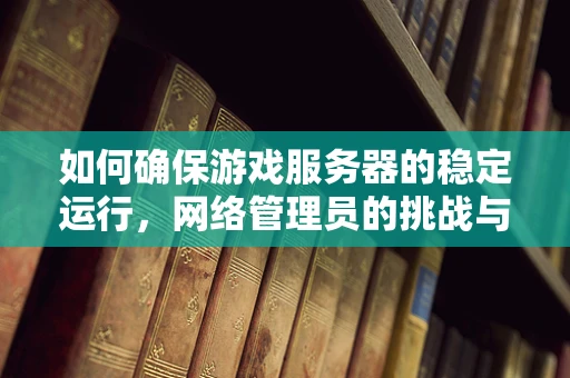 如何确保游戏服务器的稳定运行，网络管理员的挑战与策略？