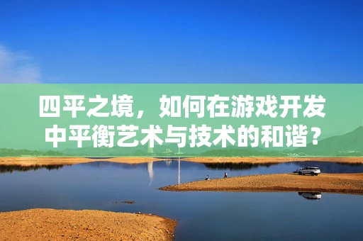 四平之境，如何在游戏开发中平衡艺术与技术的和谐？