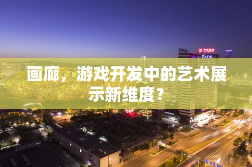画廊，游戏开发中的艺术展示新维度？