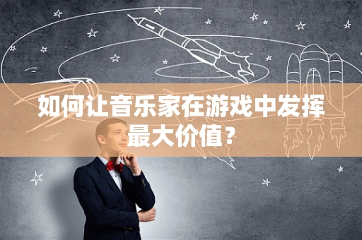如何让音乐家在游戏中发挥最大价值？