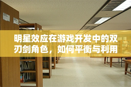 明星效应在游戏开发中的双刃剑角色，如何平衡与利用？